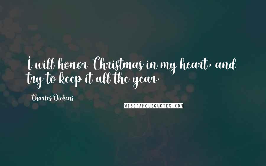 Charles Dickens Quotes: I will honor Christmas in my heart, and try to keep it all the year.