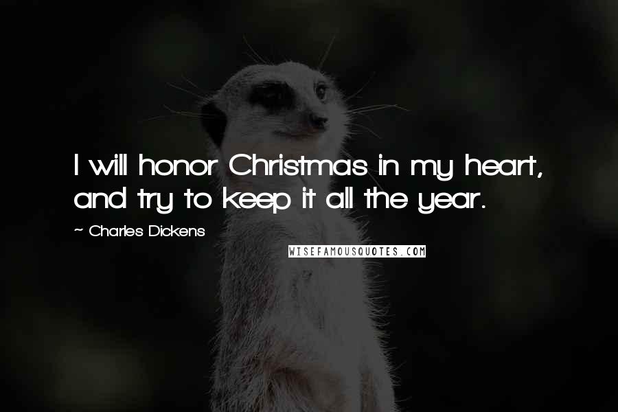 Charles Dickens Quotes: I will honor Christmas in my heart, and try to keep it all the year.