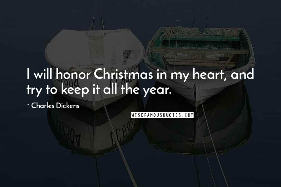 Charles Dickens Quotes: I will honor Christmas in my heart, and try to keep it all the year.