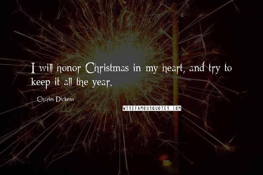 Charles Dickens Quotes: I will honor Christmas in my heart, and try to keep it all the year.