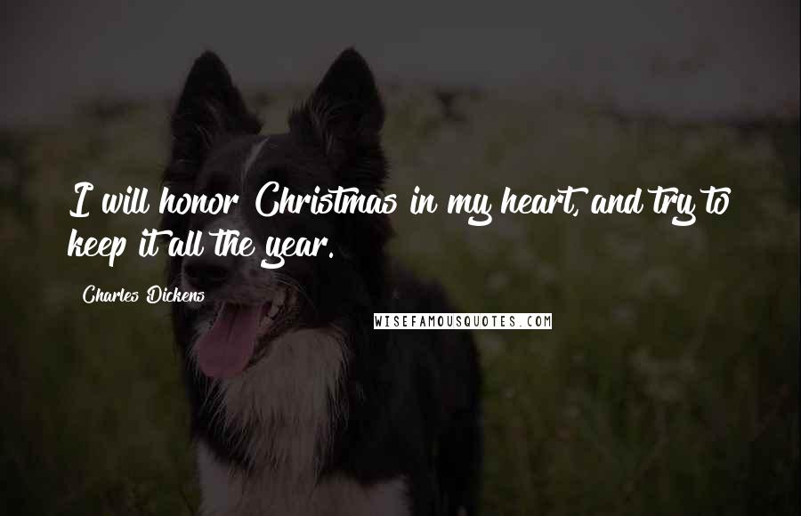 Charles Dickens Quotes: I will honor Christmas in my heart, and try to keep it all the year.