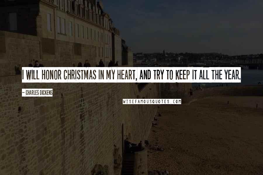 Charles Dickens Quotes: I will honor Christmas in my heart, and try to keep it all the year.