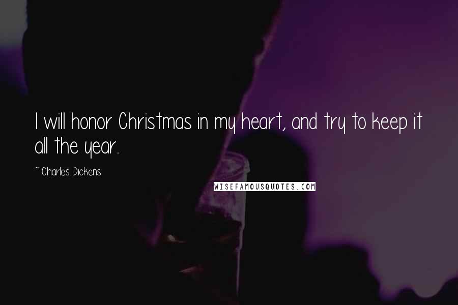 Charles Dickens Quotes: I will honor Christmas in my heart, and try to keep it all the year.