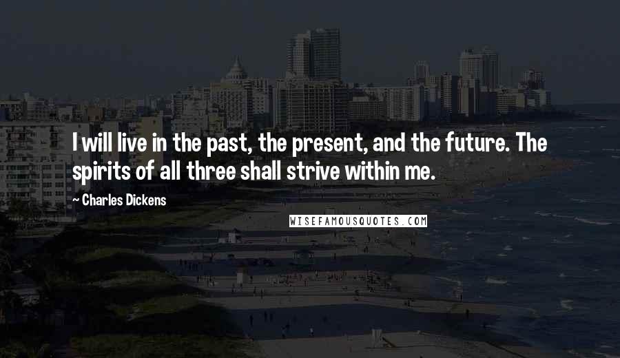 Charles Dickens Quotes: I will live in the past, the present, and the future. The spirits of all three shall strive within me.