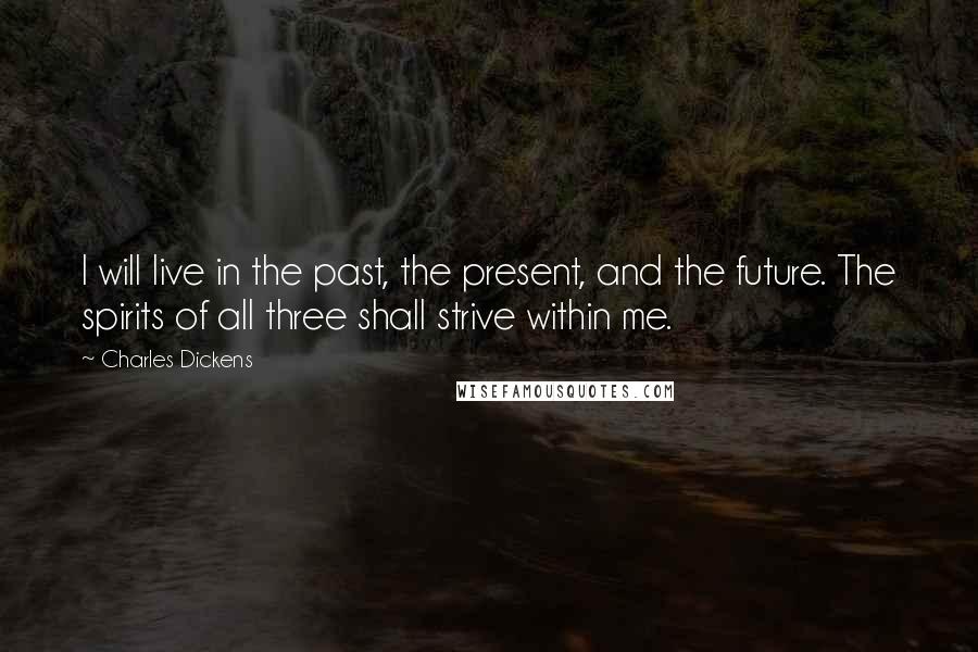 Charles Dickens Quotes: I will live in the past, the present, and the future. The spirits of all three shall strive within me.