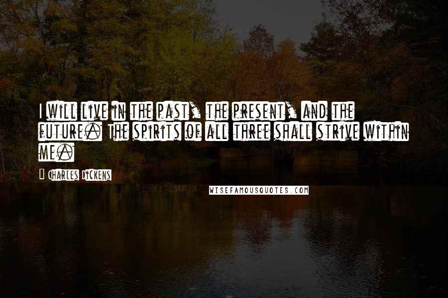 Charles Dickens Quotes: I will live in the past, the present, and the future. The spirits of all three shall strive within me.