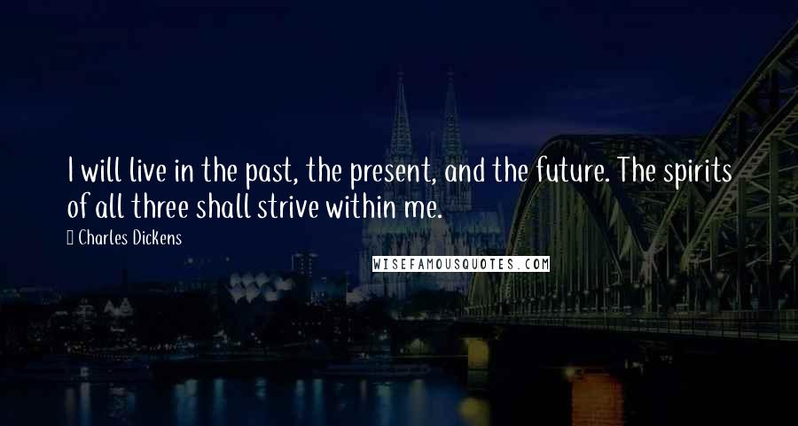 Charles Dickens Quotes: I will live in the past, the present, and the future. The spirits of all three shall strive within me.