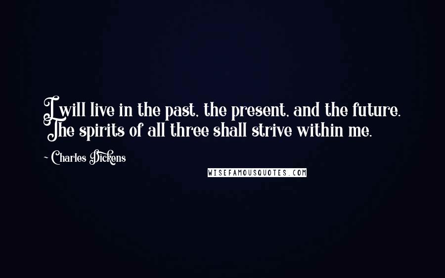 Charles Dickens Quotes: I will live in the past, the present, and the future. The spirits of all three shall strive within me.