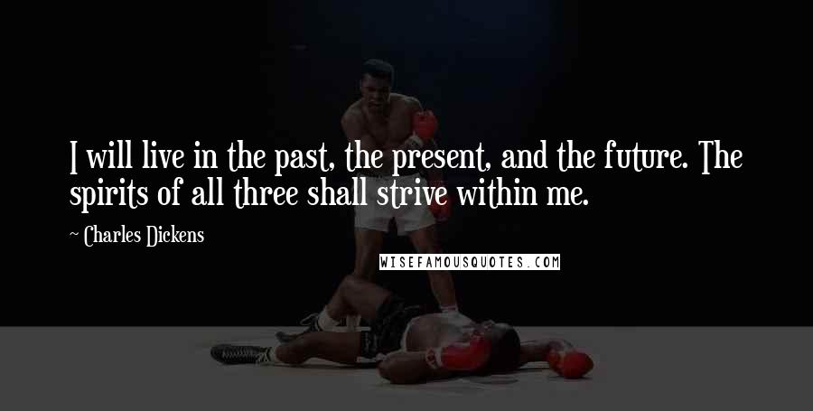 Charles Dickens Quotes: I will live in the past, the present, and the future. The spirits of all three shall strive within me.