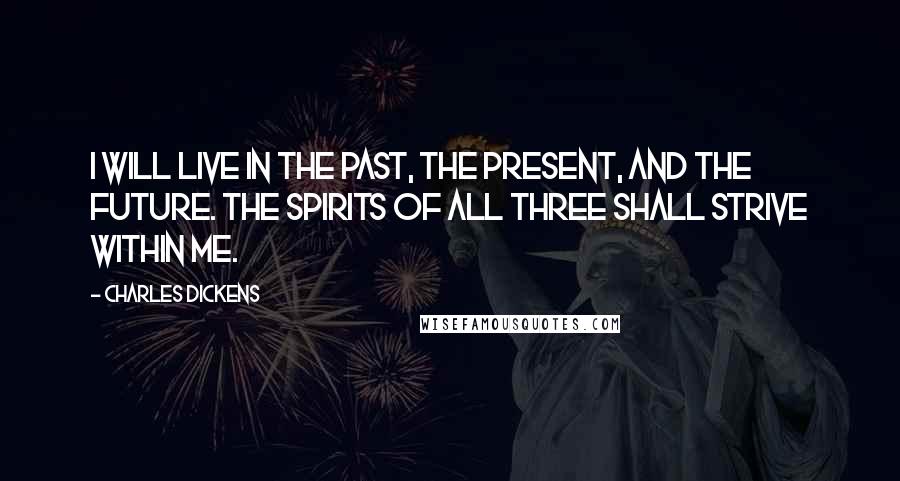 Charles Dickens Quotes: I will live in the past, the present, and the future. The spirits of all three shall strive within me.