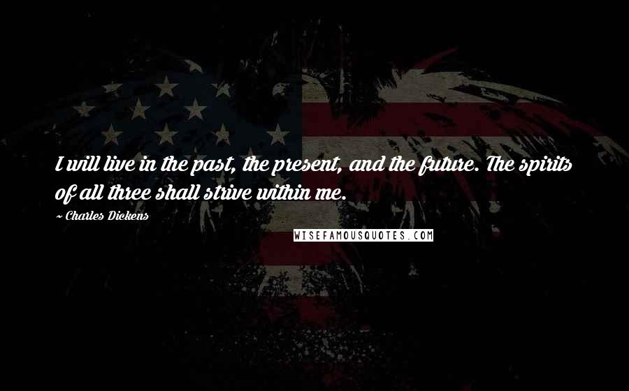 Charles Dickens Quotes: I will live in the past, the present, and the future. The spirits of all three shall strive within me.