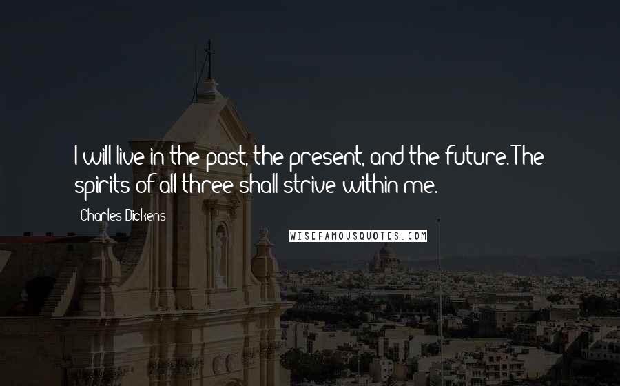 Charles Dickens Quotes: I will live in the past, the present, and the future. The spirits of all three shall strive within me.