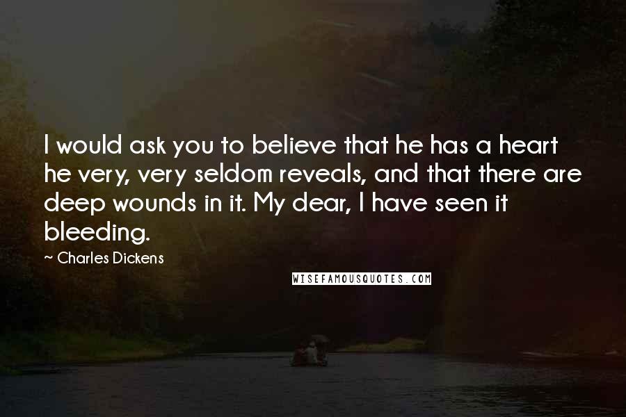 Charles Dickens Quotes: I would ask you to believe that he has a heart he very, very seldom reveals, and that there are deep wounds in it. My dear, I have seen it bleeding.