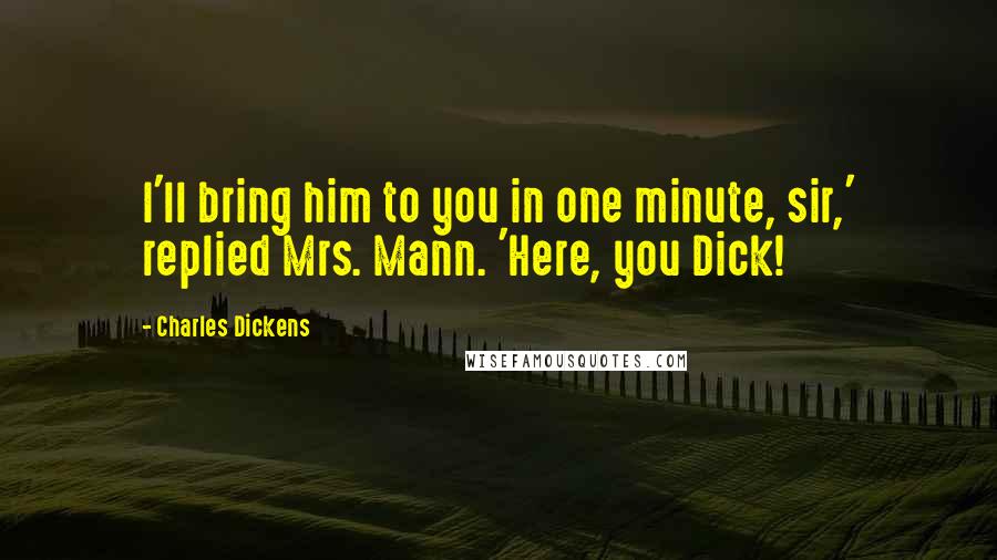 Charles Dickens Quotes: I'll bring him to you in one minute, sir,' replied Mrs. Mann. 'Here, you Dick!