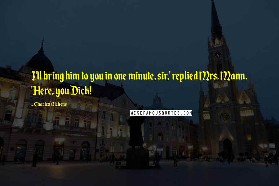 Charles Dickens Quotes: I'll bring him to you in one minute, sir,' replied Mrs. Mann. 'Here, you Dick!