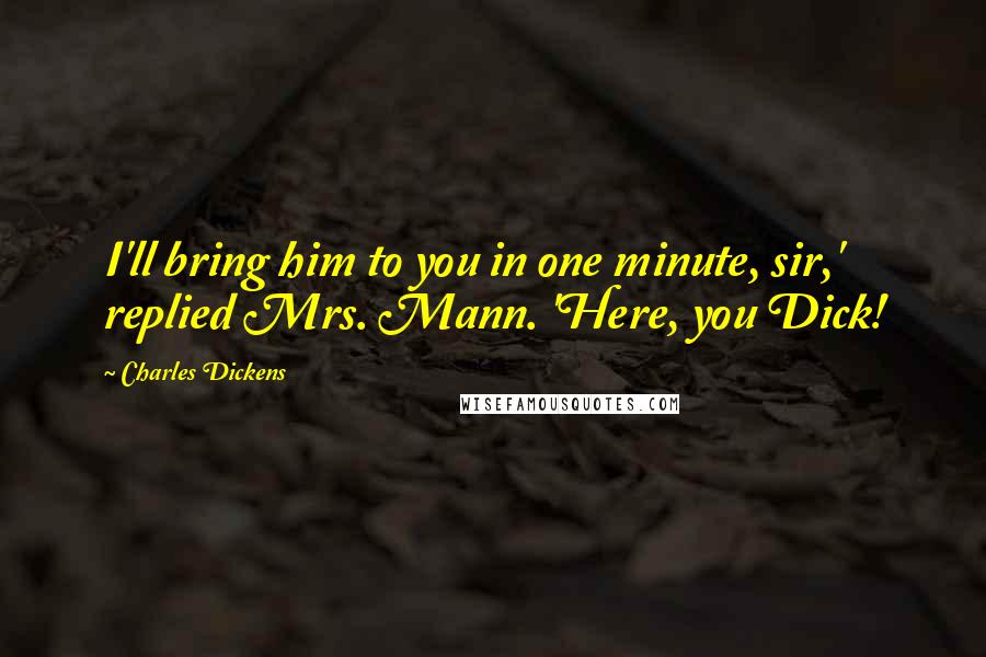 Charles Dickens Quotes: I'll bring him to you in one minute, sir,' replied Mrs. Mann. 'Here, you Dick!