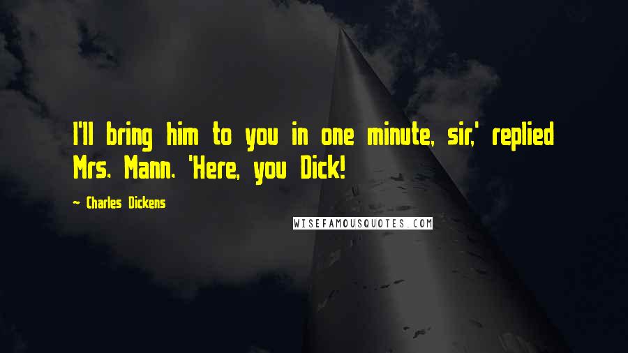 Charles Dickens Quotes: I'll bring him to you in one minute, sir,' replied Mrs. Mann. 'Here, you Dick!