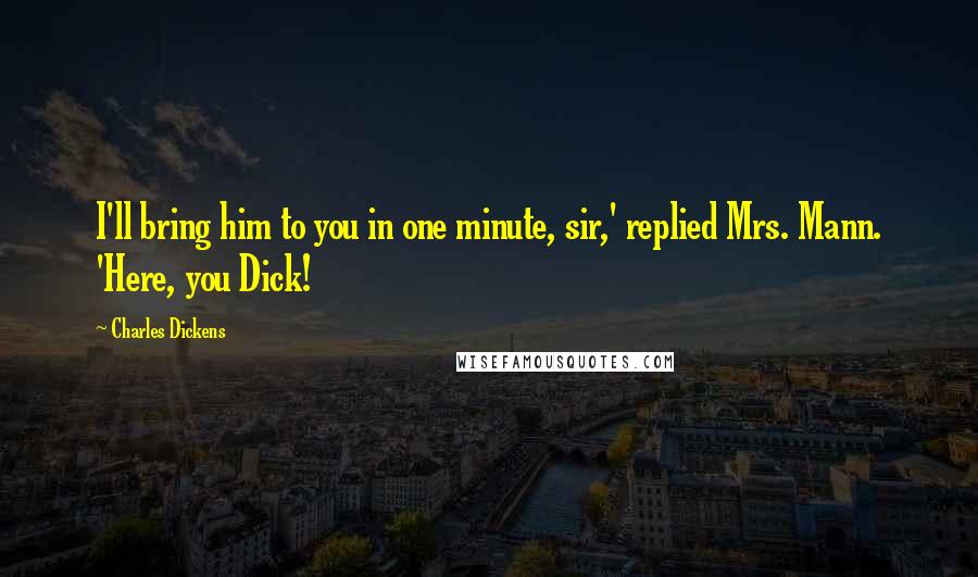 Charles Dickens Quotes: I'll bring him to you in one minute, sir,' replied Mrs. Mann. 'Here, you Dick!