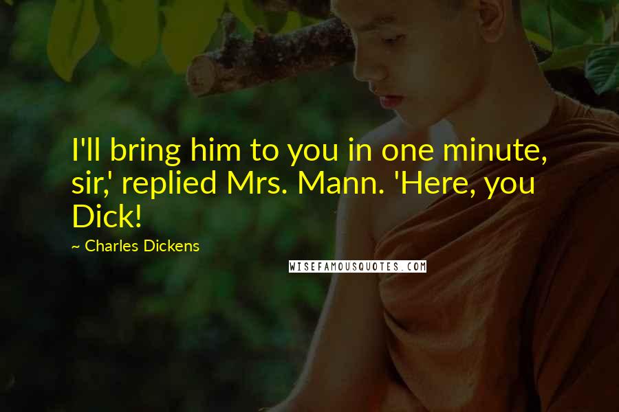 Charles Dickens Quotes: I'll bring him to you in one minute, sir,' replied Mrs. Mann. 'Here, you Dick!