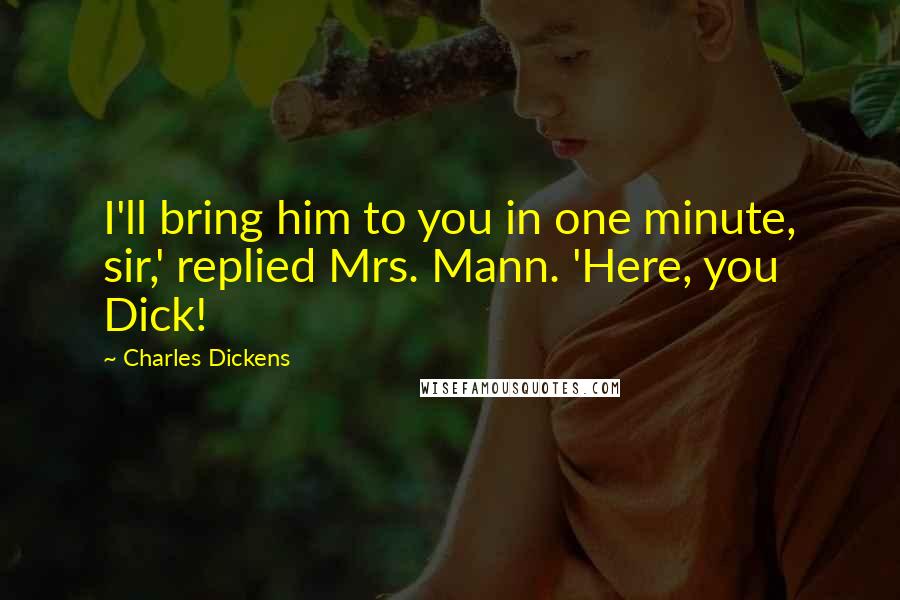 Charles Dickens Quotes: I'll bring him to you in one minute, sir,' replied Mrs. Mann. 'Here, you Dick!