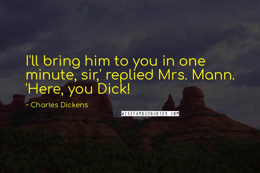 Charles Dickens Quotes: I'll bring him to you in one minute, sir,' replied Mrs. Mann. 'Here, you Dick!