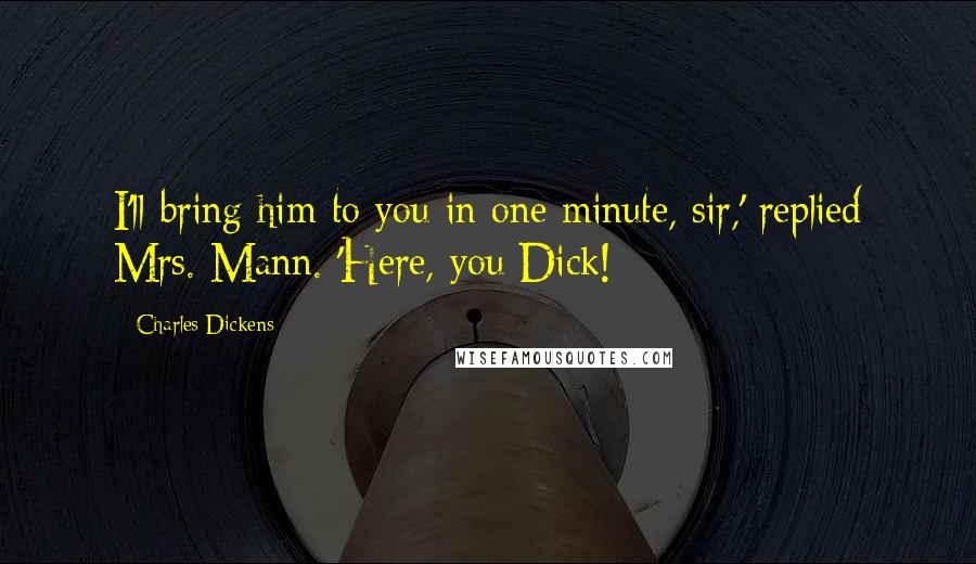 Charles Dickens Quotes: I'll bring him to you in one minute, sir,' replied Mrs. Mann. 'Here, you Dick!