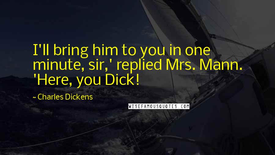 Charles Dickens Quotes: I'll bring him to you in one minute, sir,' replied Mrs. Mann. 'Here, you Dick!