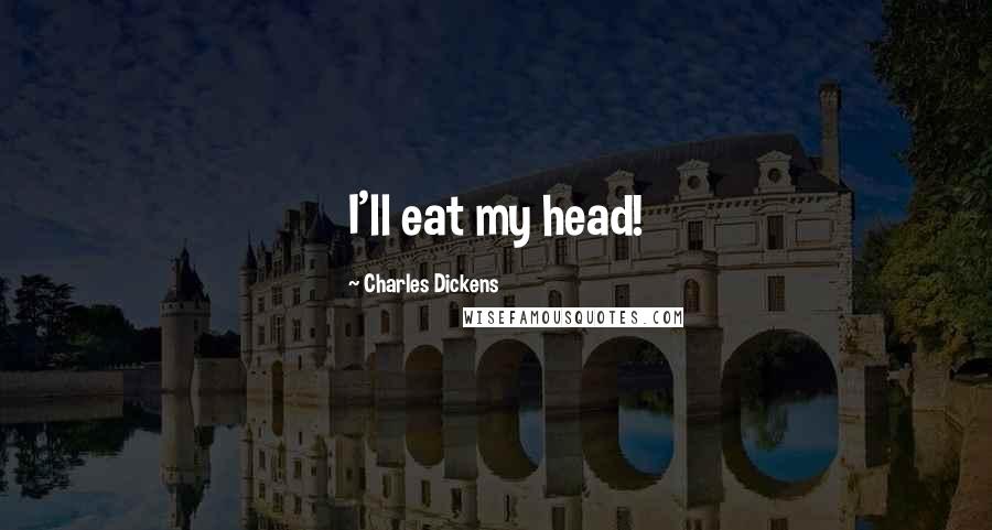 Charles Dickens Quotes: I'll eat my head!