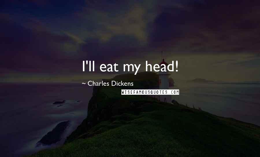 Charles Dickens Quotes: I'll eat my head!