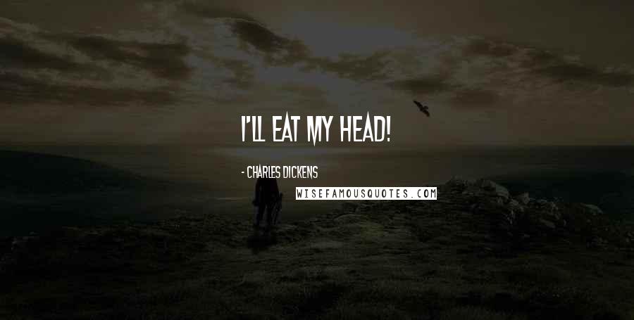 Charles Dickens Quotes: I'll eat my head!