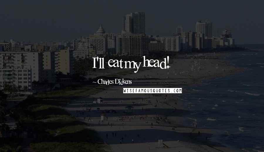 Charles Dickens Quotes: I'll eat my head!