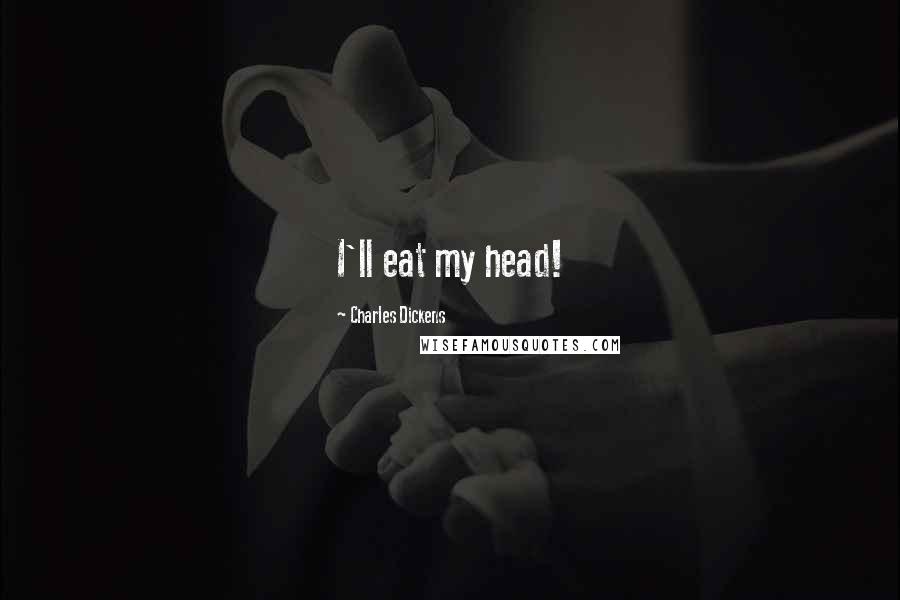 Charles Dickens Quotes: I'll eat my head!
