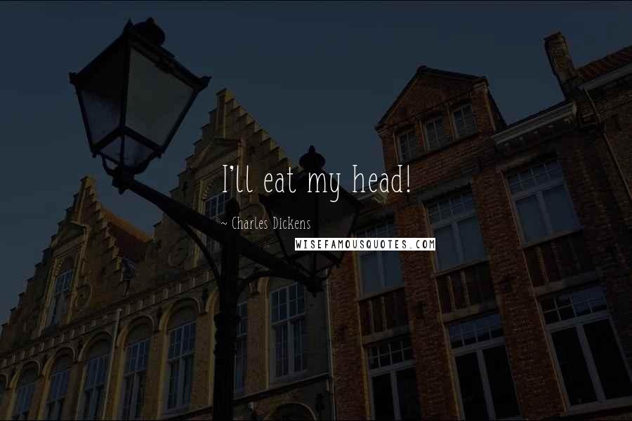 Charles Dickens Quotes: I'll eat my head!