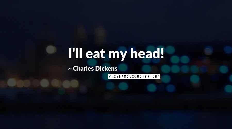 Charles Dickens Quotes: I'll eat my head!