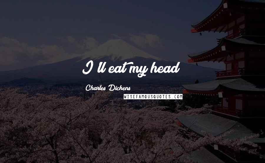 Charles Dickens Quotes: I'll eat my head!
