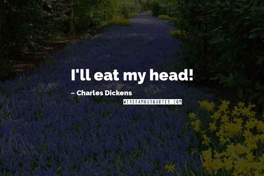 Charles Dickens Quotes: I'll eat my head!