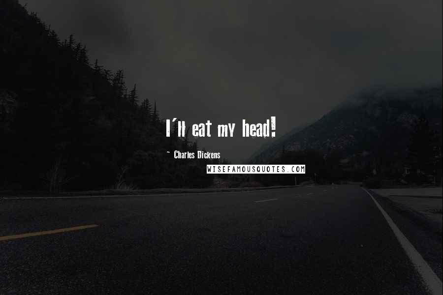 Charles Dickens Quotes: I'll eat my head!