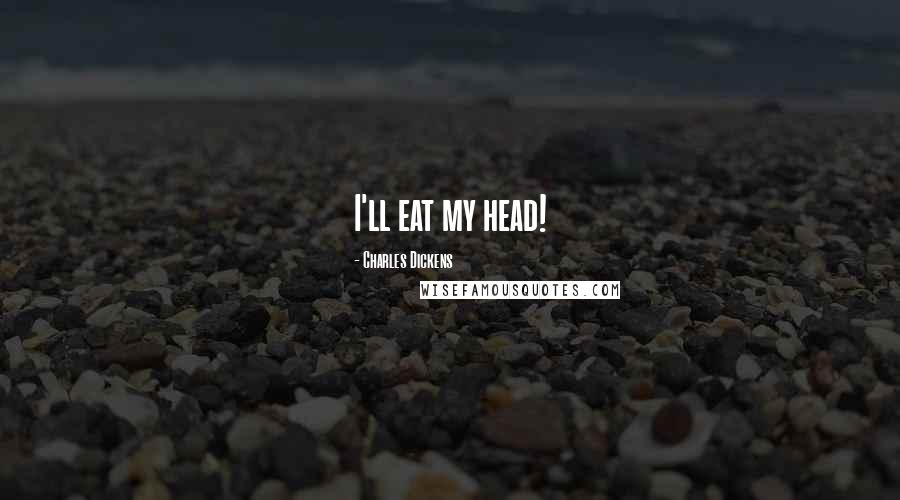 Charles Dickens Quotes: I'll eat my head!