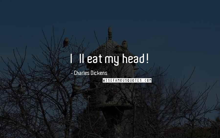 Charles Dickens Quotes: I'll eat my head!