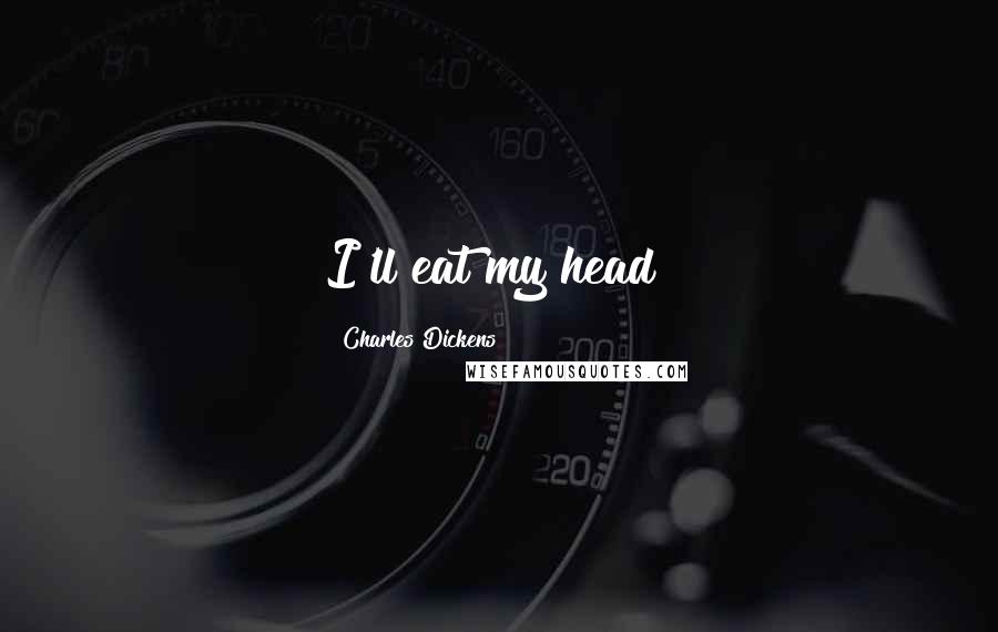 Charles Dickens Quotes: I'll eat my head!