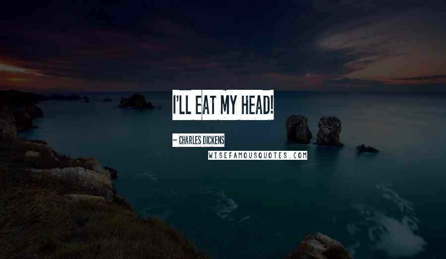 Charles Dickens Quotes: I'll eat my head!