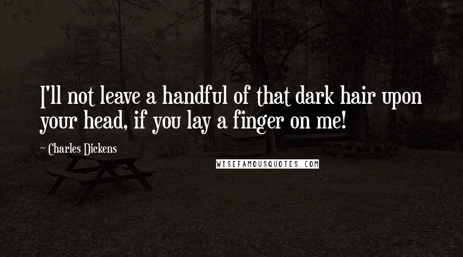 Charles Dickens Quotes: I'll not leave a handful of that dark hair upon your head, if you lay a finger on me!