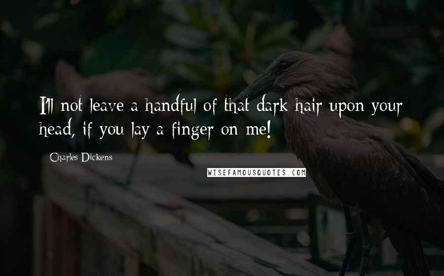 Charles Dickens Quotes: I'll not leave a handful of that dark hair upon your head, if you lay a finger on me!