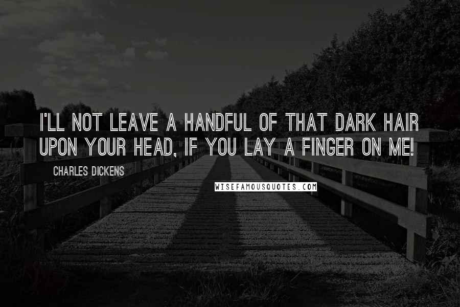 Charles Dickens Quotes: I'll not leave a handful of that dark hair upon your head, if you lay a finger on me!