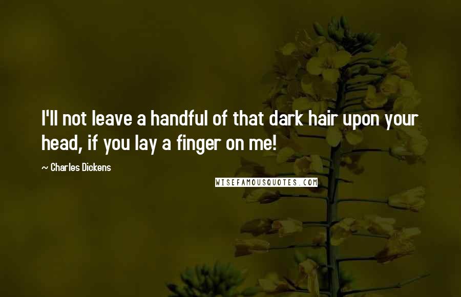 Charles Dickens Quotes: I'll not leave a handful of that dark hair upon your head, if you lay a finger on me!