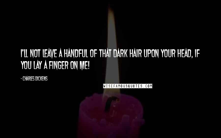 Charles Dickens Quotes: I'll not leave a handful of that dark hair upon your head, if you lay a finger on me!