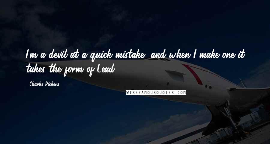 Charles Dickens Quotes: I'm a devil at a quick mistake, and when I make one it takes the form of Lead.