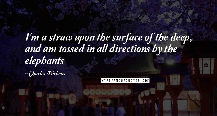 Charles Dickens Quotes: I'm a straw upon the surface of the deep, and am tossed in all directions by the elephants