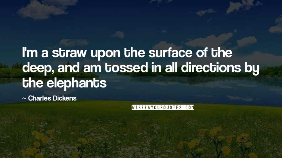 Charles Dickens Quotes: I'm a straw upon the surface of the deep, and am tossed in all directions by the elephants