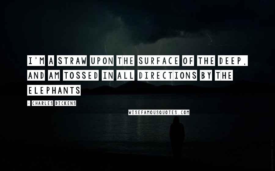 Charles Dickens Quotes: I'm a straw upon the surface of the deep, and am tossed in all directions by the elephants